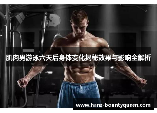 肌肉男游泳六天后身体变化揭秘效果与影响全解析