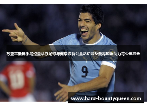 苏亚雷斯携手乌拉圭举办足球与健康饮食公益活动普及营养知识助力青少年成长