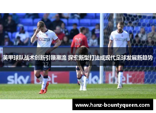 英甲球队战术创新引领潮流 探索新型打法成现代足球发展新趋势