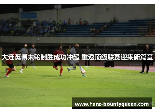 大连英博末轮制胜成功冲超 重返顶级联赛迎来新篇章